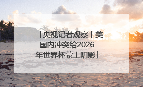 央视记者观察丨美国内冲突给2026年世界杯蒙上阴影