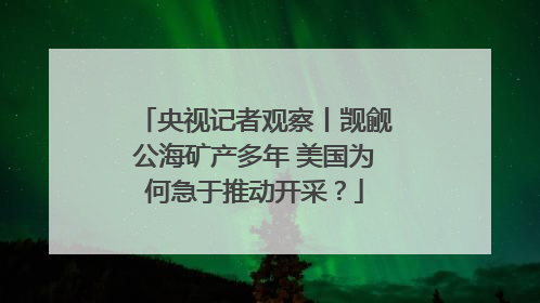 央视记者观察丨觊觎公海矿产多年 美国为何急于推动开采？