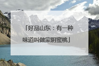 好品山东：有一种味道叫做蒙阴蜜桃