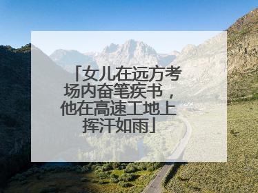 女儿在远方考场内奋笔疾书，他在高速工地上挥汗如雨