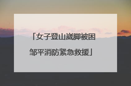 女子登山崴脚被困 邹平消防紧急救援