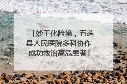 妙手化险境，五莲县人民医院多科协作成功救治高危患者