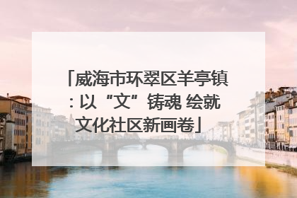 威海市环翠区羊亭镇：以“文”铸魂 绘就文化社区新画卷