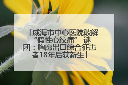 威海市中心医院破解 “假性心绞痛” 谜团：胸廓出口综合征患者18年后获新生