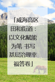 威海高区田和街道：以文化赋能为笔 书写基层治理幸福答卷