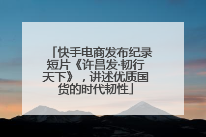 快手电商发布纪录短片《许昌发·韧行天下》，讲述优质国货的时代韧性