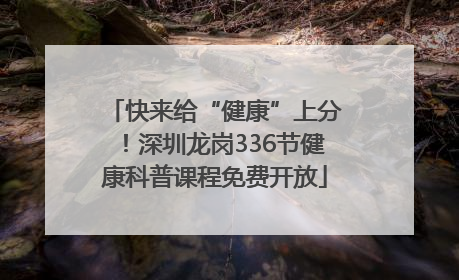 快来给“健康”上分！深圳龙岗336节健康科普课程免费开放