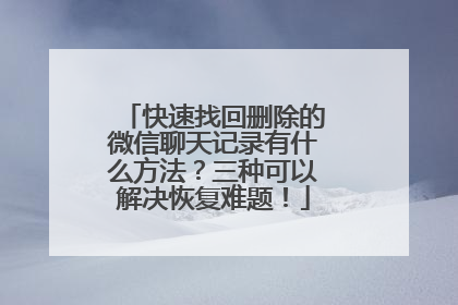 快速找回删除的微信聊天记录有什么方法？三种可以解决恢复难题！