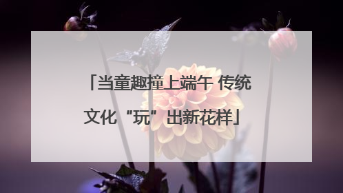 当童趣撞上端午 传统文化“玩”出新花样