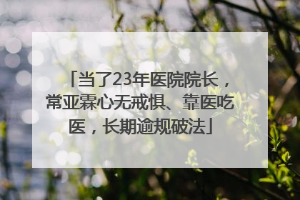 当了23年医院院长，常亚霖心无戒惧、靠医吃医，长期逾规破法