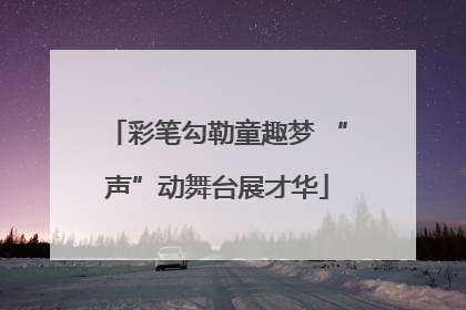 彩笔勾勒童趣梦 “声”动舞台展才华