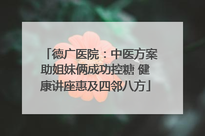 德广医院：中医方案助姐妹俩成功控糖 健康讲座惠及四邻八方