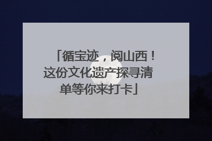 循宝迹，阅山西！这份文化遗产探寻清单等你来打卡