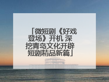 微短剧《好戏登场》开机 深挖青岛文化开辟短剧精品新篇
