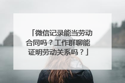 微信记录能当劳动合同吗？工作群聊能证明劳动关系吗？
