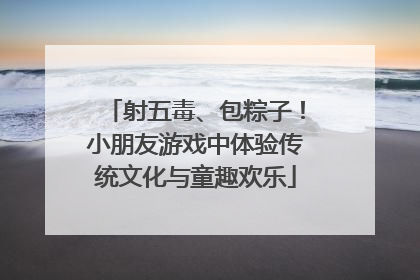 射五毒、包粽子！小朋友游戏中体验传统文化与童趣欢乐