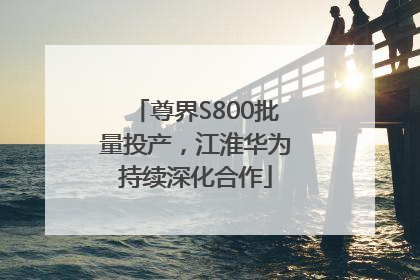 尊界S800批量投产，江淮华为持续深化合作