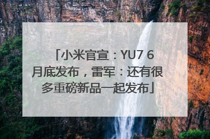 小米官宣：YU7 6月底发布，雷军：还有很多重磅新品一起发布
