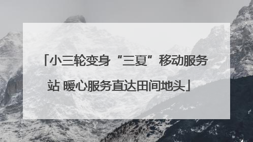 小三轮变身“三夏”移动服务站 暖心服务直达田间地头