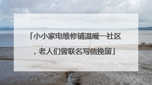小小家电维修铺温暖一社区，老人们曾联名写信挽留