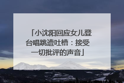 小沈阳回应女儿登台唱跳遭吐槽：接受一切批评的声音