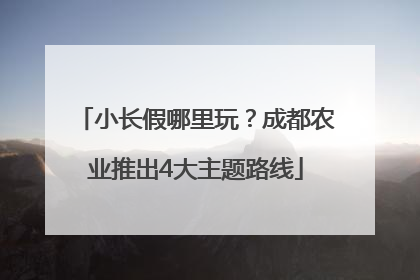 小长假哪里玩？成都农业推出4大主题路线