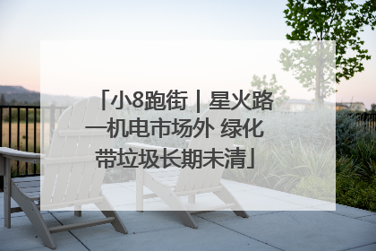 小8跑街｜星火路一机电市场外 绿化带垃圾长期未清