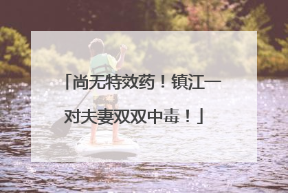 尚无特效药！镇江一对夫妻双双中毒！
