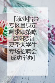 就业指导专区量身定制求职策略 德阳罗江夏季大学生专场招聘会成功举办