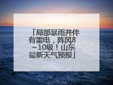 局部暴雨并伴有雷电，阵风8～10级！山东最新天气预报