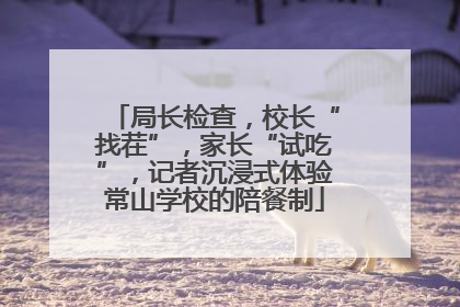 局长检查，校长“找茬”，家长“试吃”，记者沉浸式体验常山学校的陪餐制