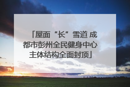 屋面“长”雪道 成都市彭州全民健身中心主体结构全面封顶