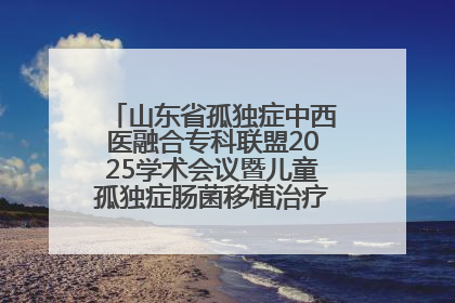 山东省孤独症中西医融合专科联盟2025学术会议暨儿童孤独症肠菌移植治疗技术培训举办