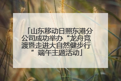 山东移动日照东港分公司成功举办“龙舟竞渡暨走进大自然健步行”端午主题活动