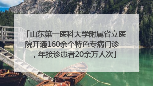 山东第一医科大学附属省立医院开通160余个特色专病门诊，年接诊患者20余万人次