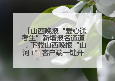 山西晚报“爱心送考生”新增报名通道，下载山西晚报“山河+”客户端一键开启高考爱心护航
