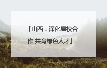 山西：深化局校合作 共育绿色人才