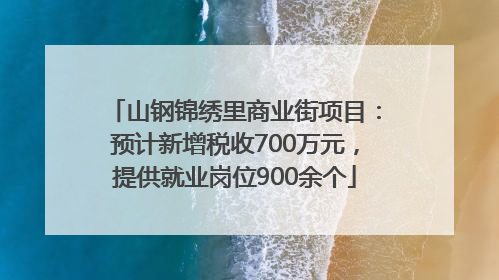 山钢锦绣里商业街项目：预计新增税收700万元，提供就业岗位900余个
