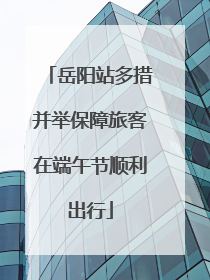 岳阳站多措并举保障旅客在端午节顺利出行