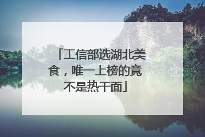 工信部选湖北美食，唯一上榜的竟不是热干面