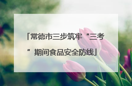 常德市三步筑牢“三考”期间食品安全防线