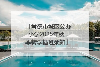常德市城区公办小学2025年秋季转学插班须知