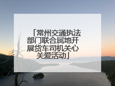常州交通执法部门联合属地开展货车司机关心关爱活动