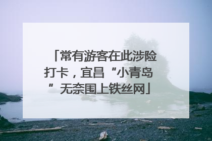 常有游客在此涉险打卡，宜昌“小青岛”无奈围上铁丝网