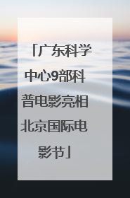 广东科学中心9部科普电影亮相北京国际电影节