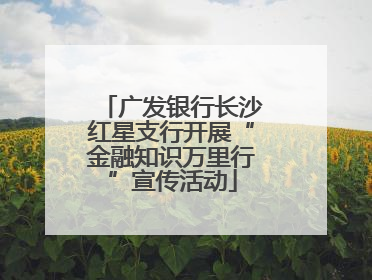 广发银行长沙红星支行开展“金融知识万里行”宣传活动