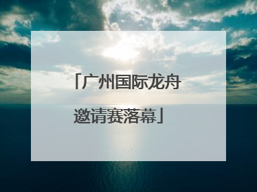 广州国际龙舟邀请赛落幕