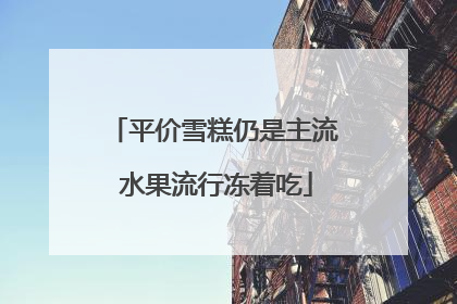 平价雪糕仍是主流 水果流行冻着吃