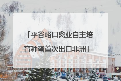 平谷峪口禽业自主培育种蛋首次出口非洲
