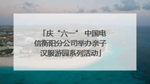 庆“六一” 中国电信衡阳分公司举办亲子汉服游园系列活动